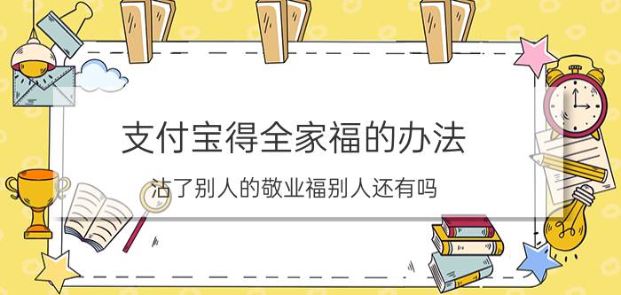 支付宝得全家福的办法 沾了别人的敬业福别人还有吗？